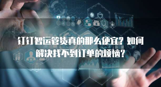 钉钉智运管货真的那么便宜?如何解决找不到订单的烦恼?