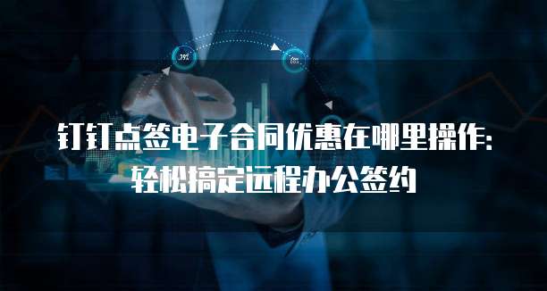 钉钉点签电子合同优惠在哪里操作:轻松搞定远程办公签约