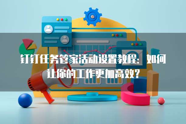 钉钉任务管家活动设置教程:如何让你的工作更加高效?