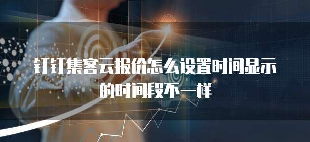 钉钉集客云报价怎么设置时间显示的时间段不一样