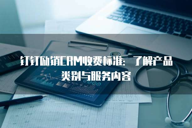钉钉励销CRM收费标准:了解产品类别与服务内容