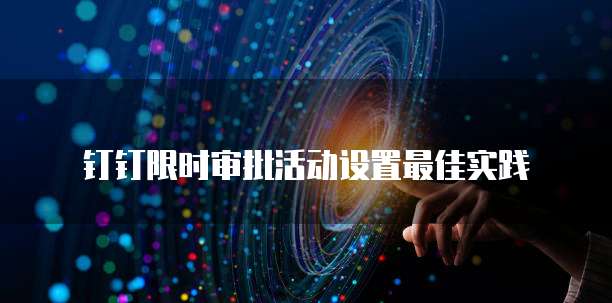 钉钉限时审批活动设置最佳实践