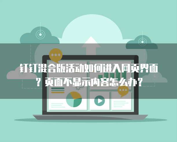 钉钉混合版活动如何进入网页界面?页面不显示内容怎么办?