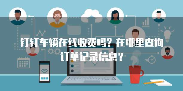 钉钉车辆在线收费吗?在哪里查询订单记录信息?