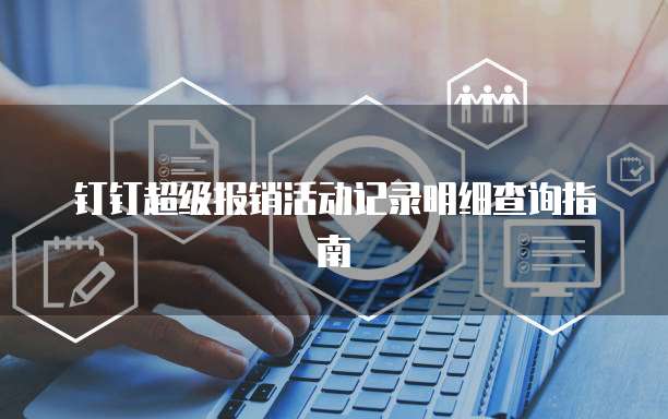 钉钉超级报销活动记录明细查询指南