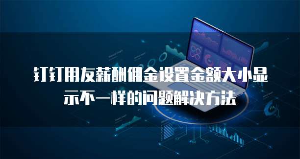 钉钉用友薪酬佣金设置金额大小显示不一样的问题解决方法