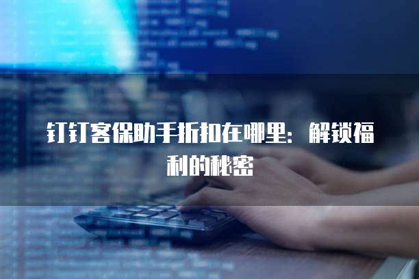 钉钉客保助手折扣在哪里：解锁福利的秘密