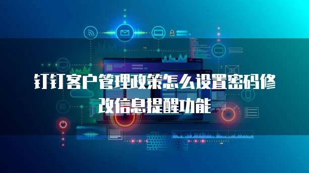 钉钉客户管理政策怎么设置密码修改信息提醒功能
