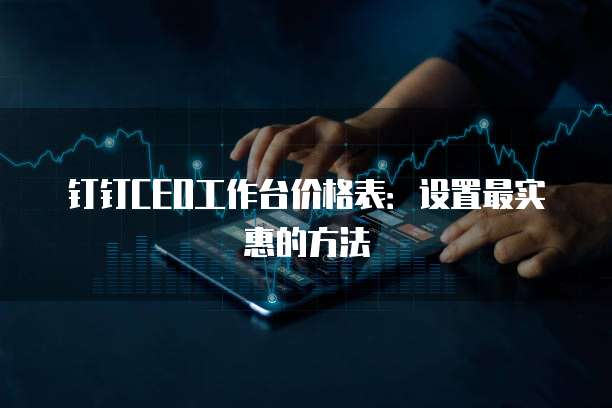 钉钉CEO工作台价格表:设置最实惠的方法