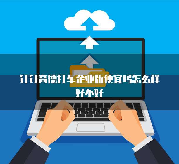 钉钉高德打车企业版便宜吗怎么样好不好