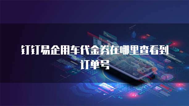 钉钉易企用车代金券在哪里查看到订单号
