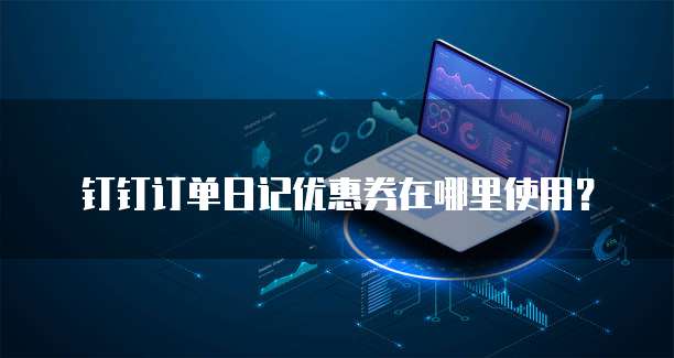 钉钉订单日记优惠券在哪里使用？