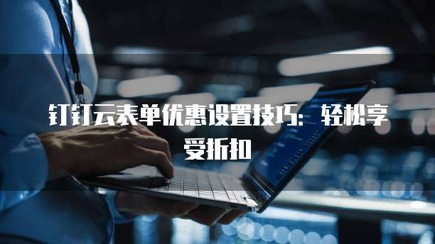 钉钉云表单优惠设置技巧：轻松享受折扣