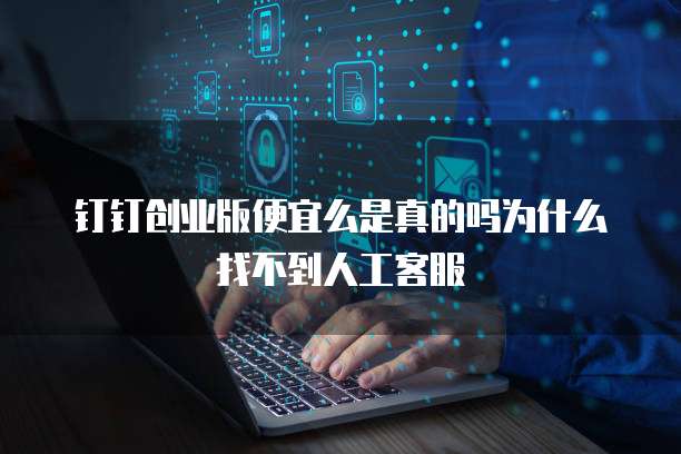 钉钉创业版便宜么是真的吗为什么找不到人工客服