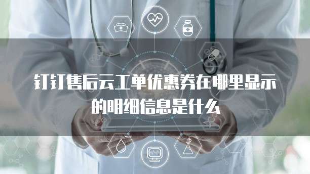 钉钉售后云工单优惠券在哪里显示的明细信息是什么