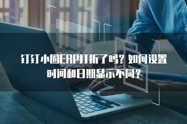 钉钉小圈ERP打折了吗？如何设置时间和日期显示不同？