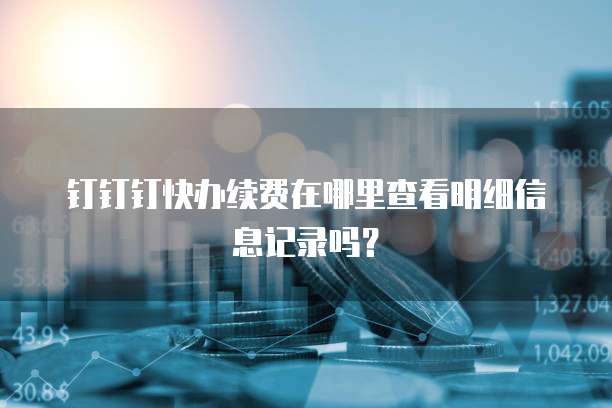 钉钉钉快办续费在哪里查看明细信息记录吗?
