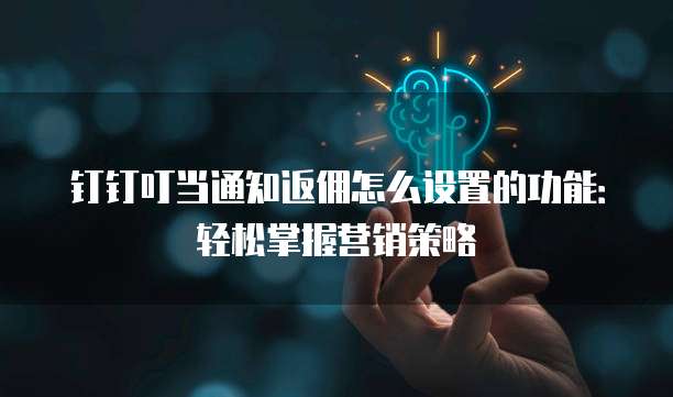 钉钉叮当通知返佣怎么设置的功能:轻松掌握营销策略