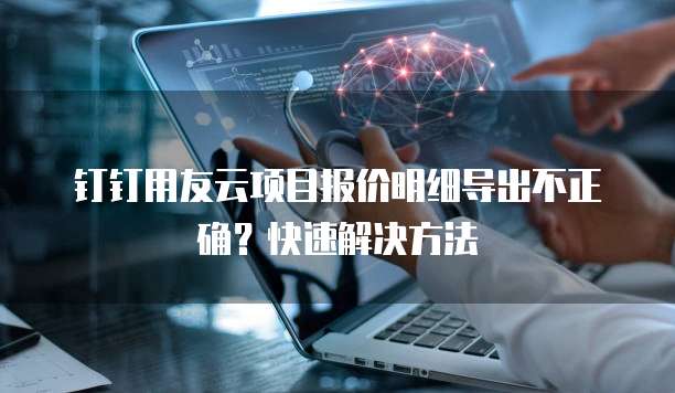 钉钉用友云项目报价明细导出不正确?快速解决方法