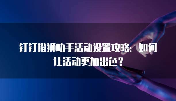 钉钉橙狮助手活动设置攻略:如何让活动更加出色?
