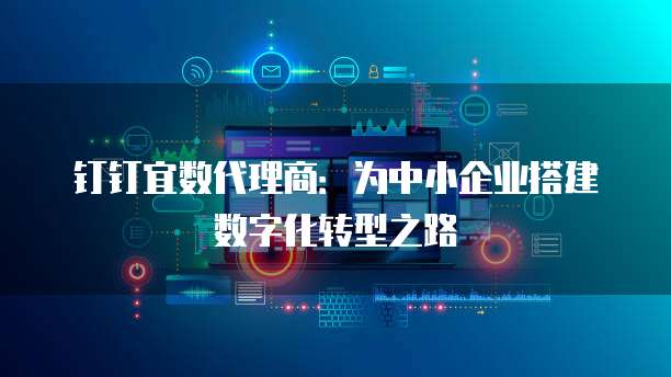 钉钉宜数代理商:为中小企业搭建数字化转型之路