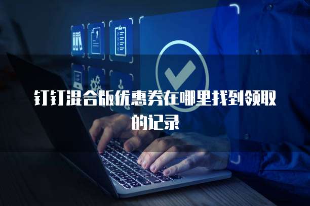 钉钉混合版优惠券在哪里找到领取的记录