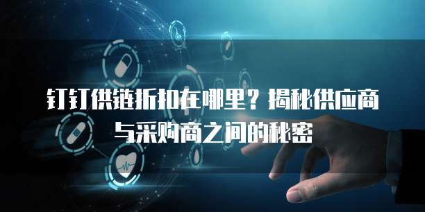钉钉供链折扣在哪里？揭秘供应商与采购商之间的秘密
