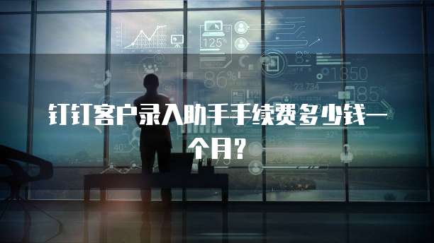 钉钉客户录入助手手续费多少钱一个月?