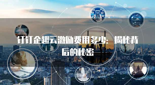 钉钉企趣云激励费用多少:揭秘背后的秘密