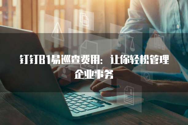 钉钉B1易巡查费用:让你轻松管理企业事务