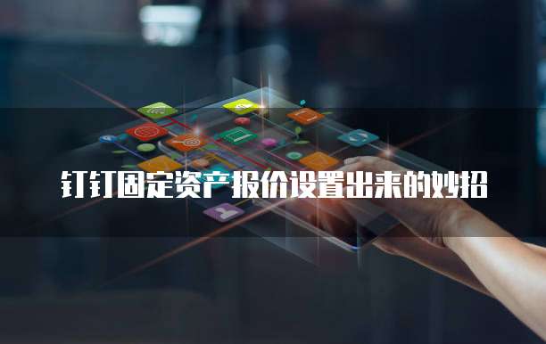 钉钉固定资产报价设置出来的妙招