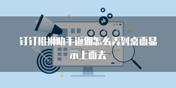 钉钉橙狮助手返佣怎么弄到桌面显示上面去