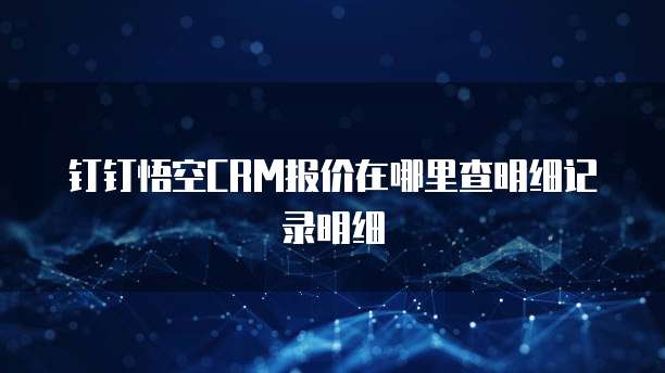 钉钉悟空CRM报价在哪里查明细记录明细