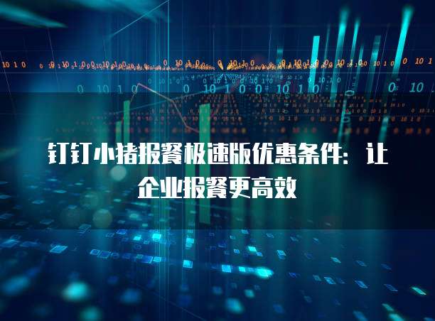 钉钉小猪报餐极速版优惠条件:让企业报餐更高效