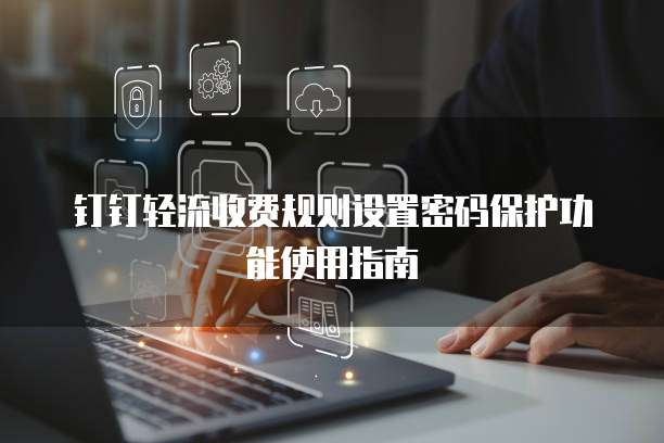 钉钉轻流收费规则设置密码保护功能使用指南