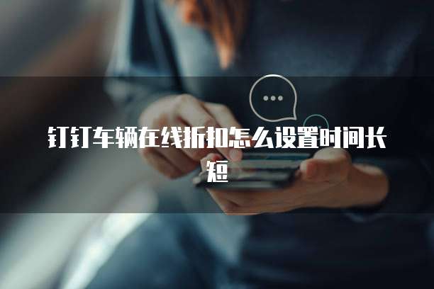 钉钉车辆在线折扣怎么设置时间长短