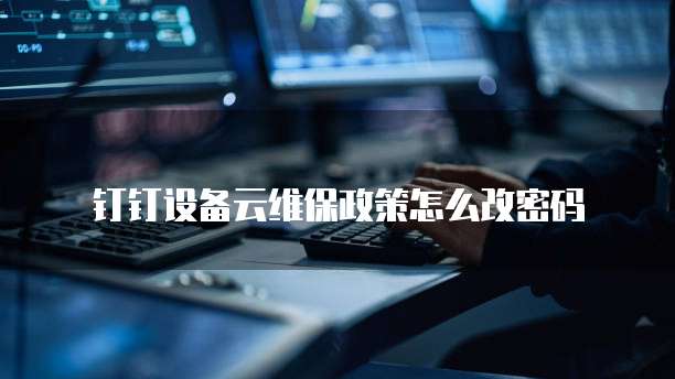 钉钉设备云维保政策怎么改密码