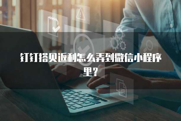 钉钉搭贝返利怎么弄到微信小程序里?
