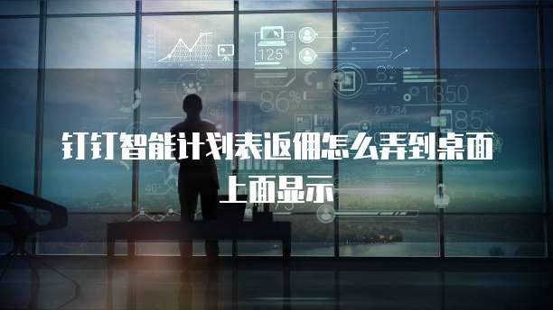 钉钉智能计划表返佣怎么弄到桌面上面显示