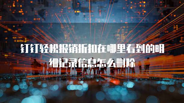 钉钉轻松报销折扣在哪里看到的明细记录信息怎么删除