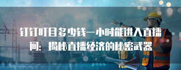钉钉盯目多少钱一小时能进入直播间:揭秘直播经济的秘密武器