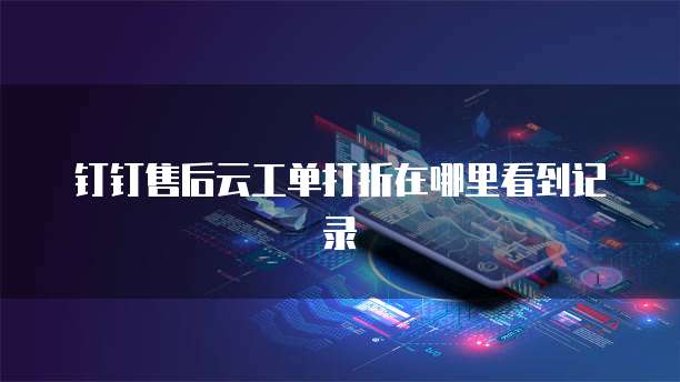 钉钉售后云工单打折在哪里看到记录