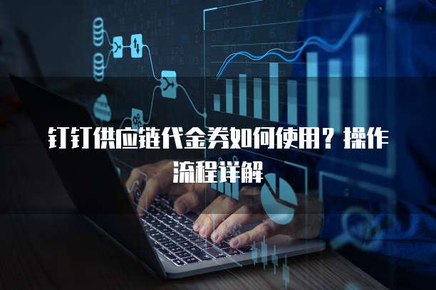 钉钉供应链代金券如何使用？操作流程详解