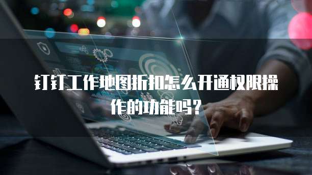 钉钉工作地图折扣怎么开通权限操作的功能吗?