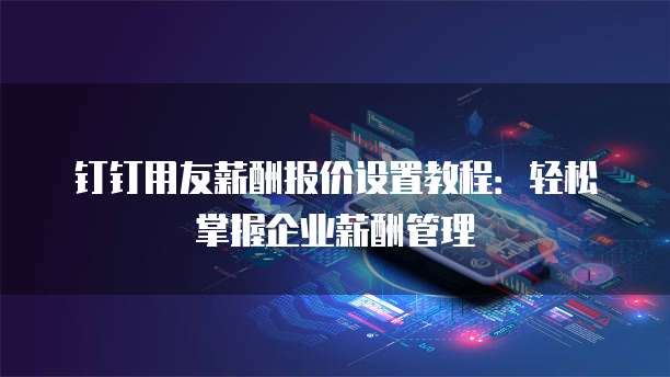 钉钉用友薪酬报价设置教程:轻松掌握企业薪酬管理