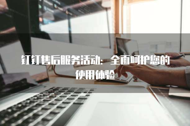 钉钉售后服务活动:全面呵护您的使用体验