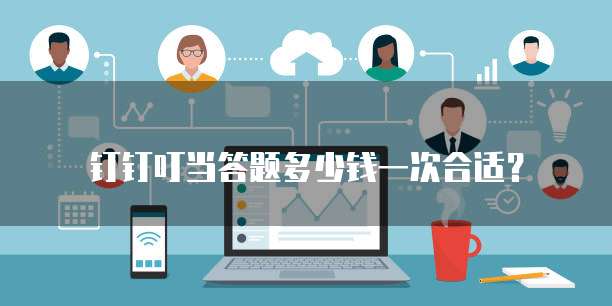 钉钉叮当答题多少钱一次合适?