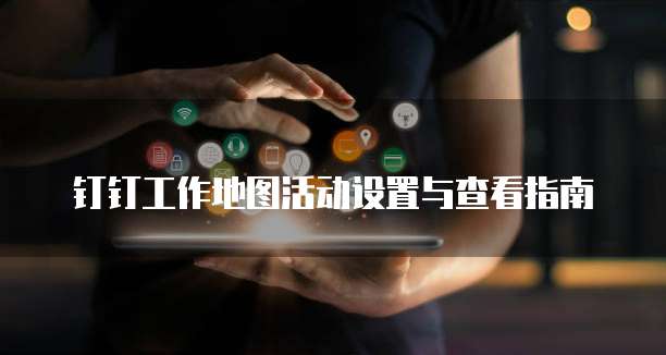 钉钉工作地图活动设置与查看指南