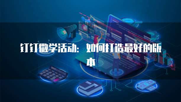 钉钉微学活动:如何打造最好的版本