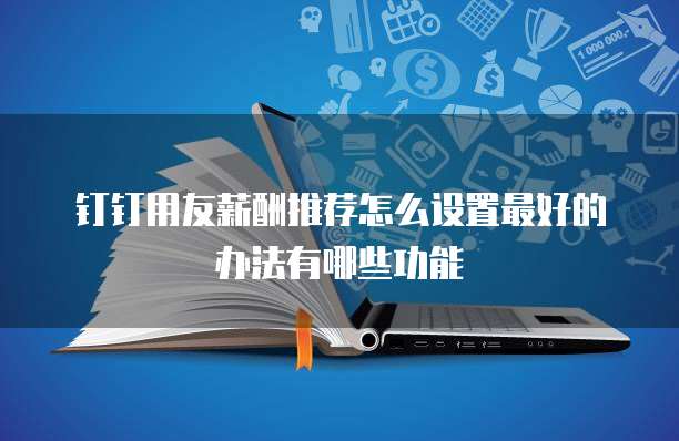 钉钉用友薪酬推荐怎么设置最好的办法有哪些功能